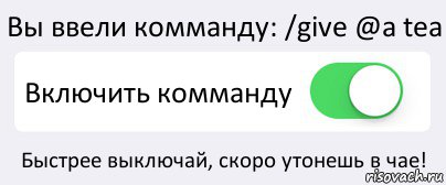 Вы ввели комманду: /give @a tea Включить комманду Быстрее выключай, скоро утонешь в чае!