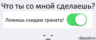 Что ты со мной сделаешь? Ложишь скидаю гранату! -_-, Комикс Переключатель