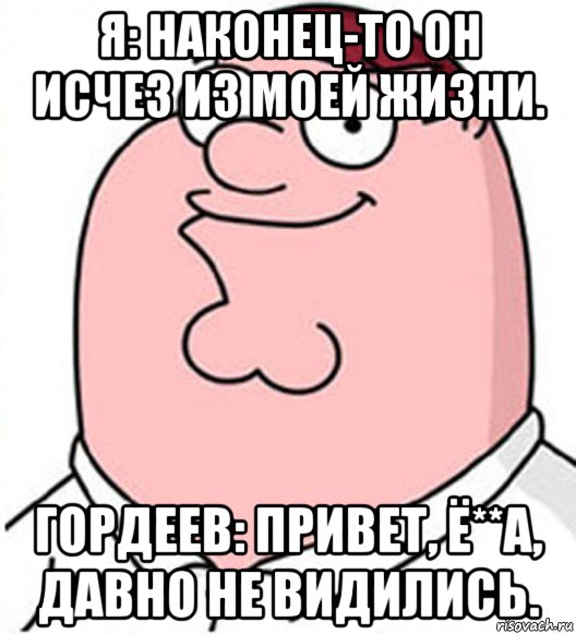 я: наконец-то он исчез из моей жизни. гордеев: привет, ё**а, давно не видились., Мем Питер Гриффин