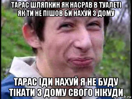 тарас шляпкин як насрав в туалеті як ти не пішов би нахуй з дому тарас іди нахуй я не буду тікати з дому свого нікуди, Мем  Пиздун