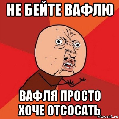 не бейте вафлю вафля просто хоче отсосать