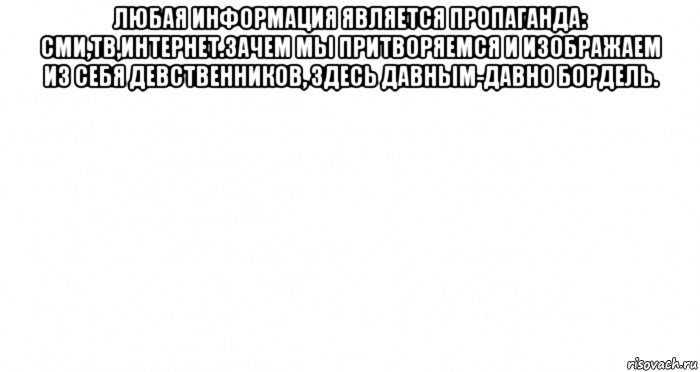 любая информация является пропаганда: сми,тв,интернет.зачем мы притворяемся и изображаем из себя девственников, здесь давным-давно бордель. , Мем Пустой лист