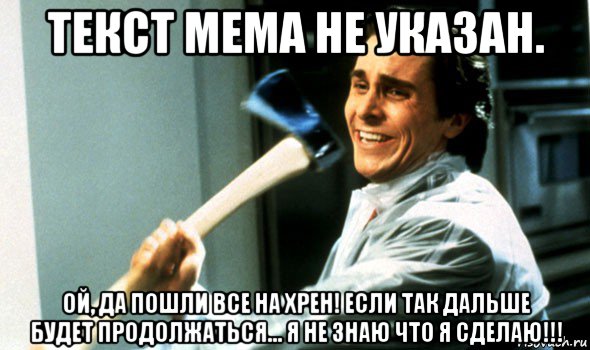 текст мема не указан. ой, да пошли все на хрен! если так дальше будет продолжаться... я не знаю что я сделаю!!!, Мем Психопат с топором