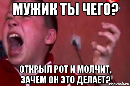 мужик ты чего? открыл рот и молчит, зачем он это делает?, Мем  Сашко Фокин орет