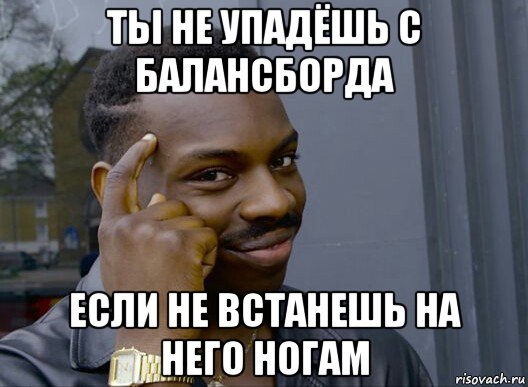 ты не упадёшь с балансборда если не встанешь на него ногам