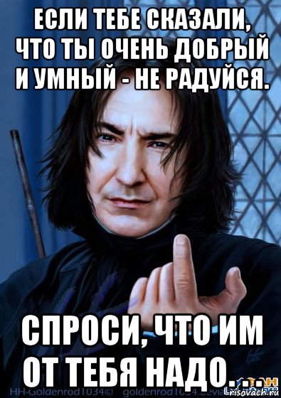 если тебе сказали, что ты очень добрый и умный - не радуйся. спроси, что им от тебя надо. . .