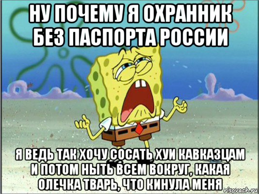 ну почему я охранник без паспорта россии я ведь так хочу сосать хуи кавказцам и потом ныть всем вокруг, какая олечка тварь, что кинула меня, Мем Спанч Боб плачет