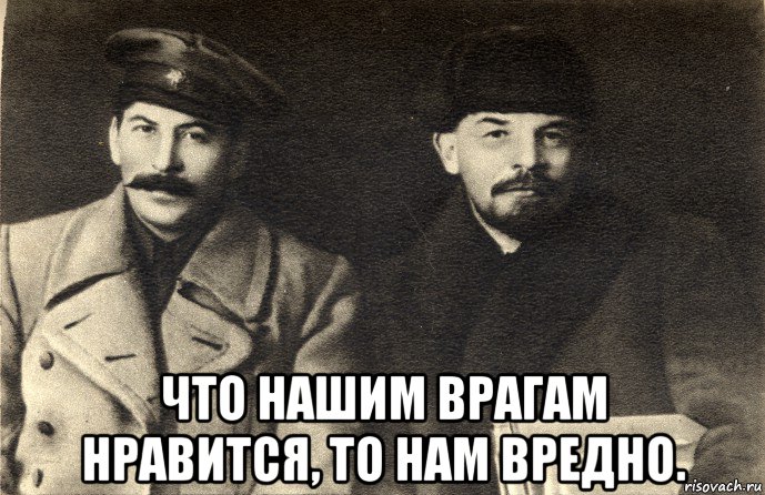  что нашим врагам нравится, то нам вредно.