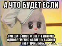 а что будет если смешать пиво с энергетиком? одновременно станешь бухим и энергичным, Мем степашка