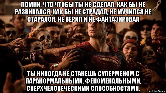 помни, что чтобы ты не сделал, как бы не развивался, как бы не страдал, не мучился,не старался, не верил и не фантазировал ты никогда не станешь суперменом с паранормальными, феноменальными, сверхчеловеческими способностями., Мем  Супермен