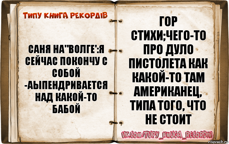 Саня на"волге':я сейчас покончу с собой -аыпендривается над какой-то бабой Гор стихи;чего-то про дуло пистолета как какой-то там американец, типа того, что не стоит