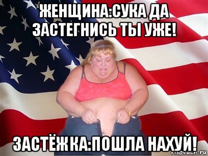 женщина:сука да застегнись ты уже! застёжка:пошла нахуй!