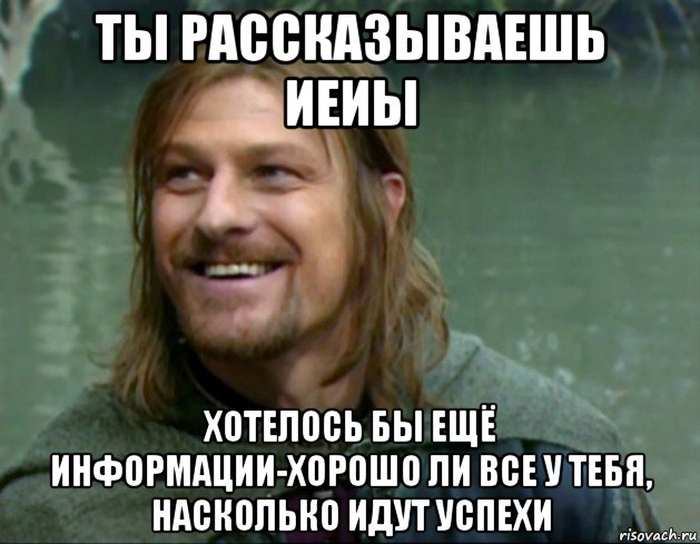 ты рассказываешь иеиы хотелось бы ещё информации-хорошо ли все у тебя, насколько идут успехи