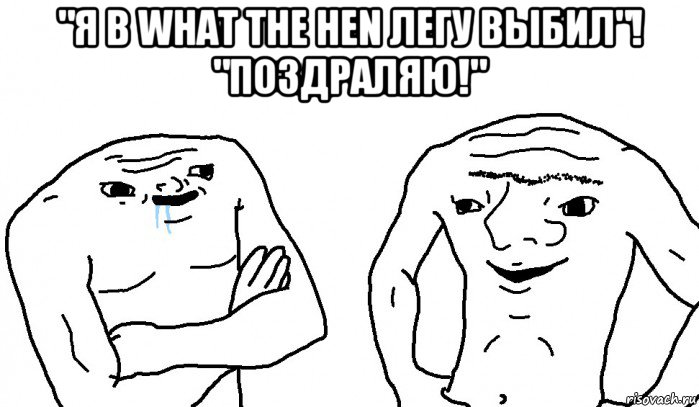 "я в what the hen легу выбил"! "поздраляю!" 