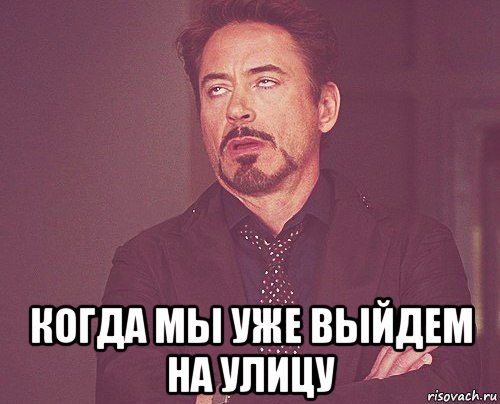  когда мы уже выйдем на улицу