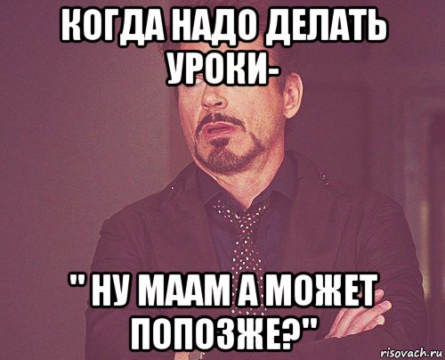 когда надо делать уроки- " ну маам а может попозже?"