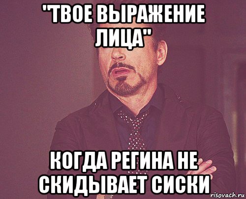 "твое выражение лица" когда регина не скидывает сиски, Мем твое выражение лица