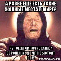 а разве еще есть такие жопные места в мире? ну тогда им точно хана. а воронеж и удомля выстоят все!, Мем Ванга (цвет)