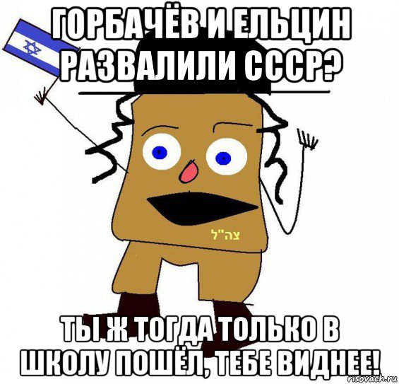 горбачёв и ельцин развалили ссср? ты ж тогда только в школу пошёл, тебе виднее!, Мем  ватник сионист