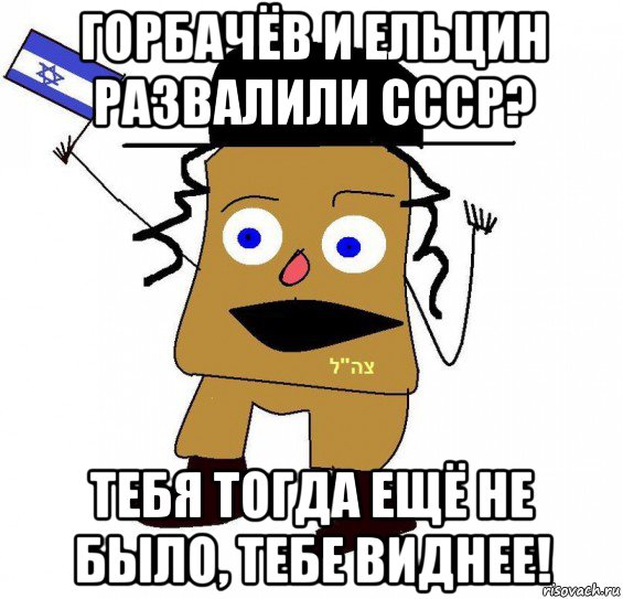 горбачёв и ельцин развалили ссср? тебя тогда ещё не было, тебе виднее!