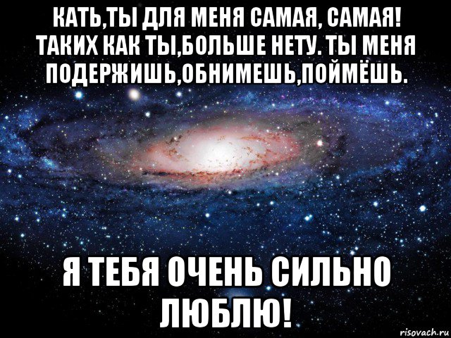 кать,ты для меня самая, самая! таких как ты,больше нету. ты меня подержишь,обнимешь,поймёшь. я тебя очень сильно люблю!, Мем Вселенная