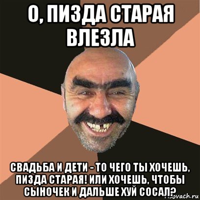 о, пизда старая влезла свадьба и дети - то чего ты хочешь, пизда старая! или хочешь, чтобы сыночек и дальше хуй сосал?, Мем Я твой дом труба шатал