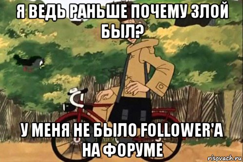 я ведь раньше почему злой был? у меня не было follower'a на форуме