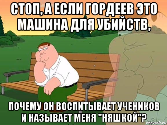 стоп, а если гордеев это машина для убийств, почему он воспитывает учеников и называет меня "няшкой"?, Мем Задумчивый Гриффин