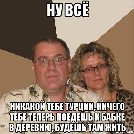 ну всё никакой тебе турции, ничего тебе теперь поедешь к бабке в деревню, будешь там жить, Мем  Злые родители