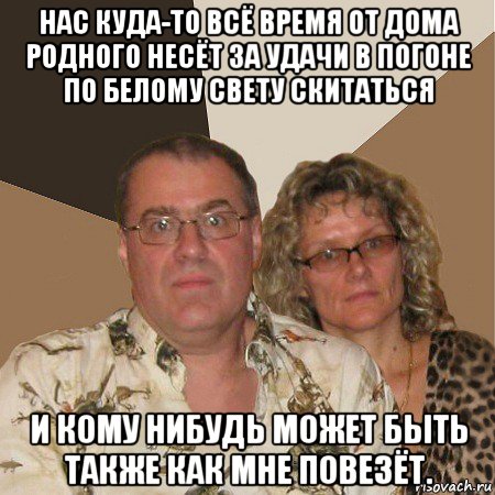 нас куда-то всё время от дома родного несёт за удачи в погоне по белому свету скитаться и кому нибудь может быть также как мне повезёт., Мем  Злые родители