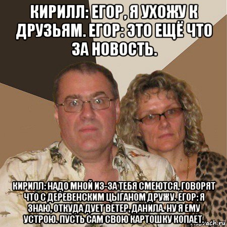 кирилл: егор, я ухожу к друзьям. егор: это ещё что за новость. кирилл: надо мной из-за тебя смеются, говорят что с деревенским цыганом дружу. егор: я знаю, откуда дует ветер, данила. ну я ему устрою. пусть сам свою картошку копает., Мем  Злые родители