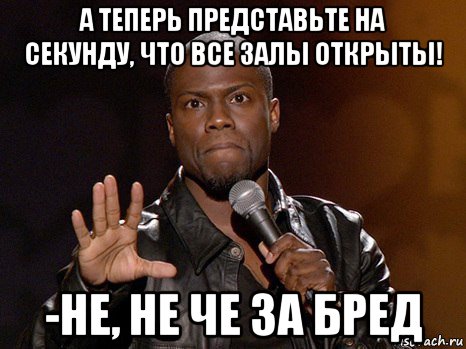 а теперь представьте на секунду, что все залы открыты! -не, не че за бред