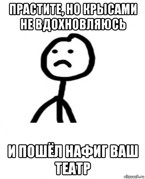 прастите, но крысами не вдохновляюсь и пошёл нафиг ваш театр, Мем Грустный теребонька