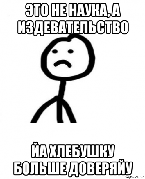 это не наука, а издевательство йа хлебушку больше доверяйу, Мем Грустный теребонька