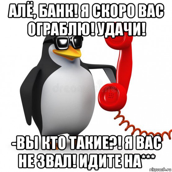 алё, банк! я скоро вас ограблю! удачи! -вы кто такие?! я вас не звал! идите на***