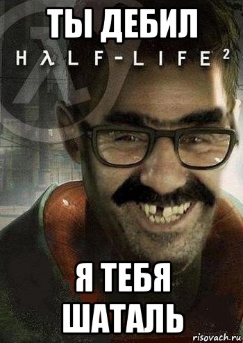 ты дебил я тебя шаталь