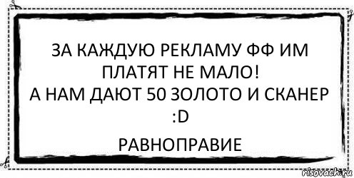 За каждую рекламу фф им платят не мало!
А нам дают 50 золото и сканер :D равноправие, Комикс Асоциальная антиреклама