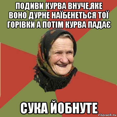 подиви курва внуче,яке воно дурне наїбенеться тої горівки а потім курва падає сука йобнуте, Мем  Бабушка