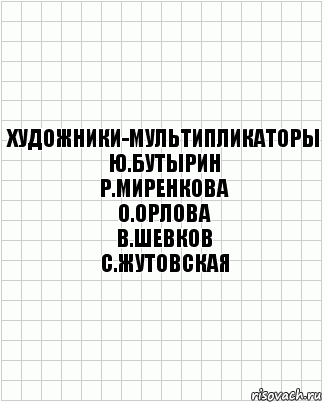 Художники-мультипликаторы
Ю.Бутырин
Р.Миренкова
О.Орлова
В.Шевков
С.Жутовская, Комикс  бумага