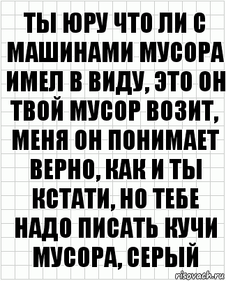 Ты юру что ли с машинами мусора имел в виду, это он твой мусор возит, меня он понимает верно, как и ты кстати, но тебе надо писать кучи мусора, серый, Комикс  бумага