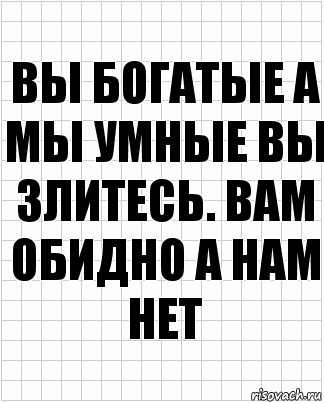 Вы богатые а мы умные вы злитесь. Вам обидно а нам нет