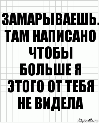 Замарываешь. Там написано чтобы больше я этого от тебя не видела