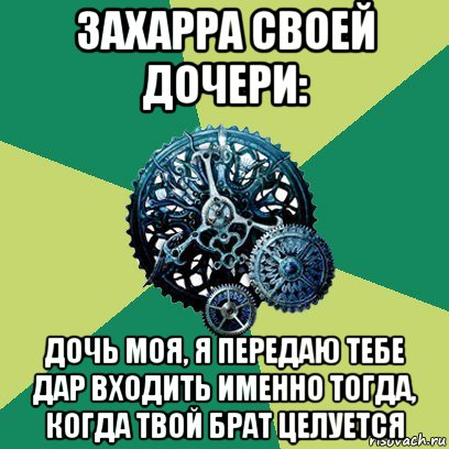 захарра своей дочери: дочь моя, я передаю тебе дар входить именно тогда, когда твой брат целуется, Мем Часодеи