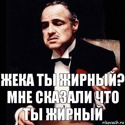 Жека ты жирный?
Мне сказали что ты жирный