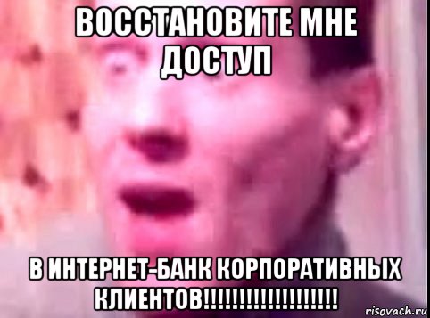 восстановите мне доступ в интернет-банк корпоративных клиентов!!!!!!!!!!!!!!!!!!!