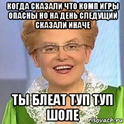 когда сказали что комп игры опасны но на день следущий сказали иначе ты блеат туп туп шоле