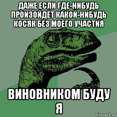 даже если где-нибудь произойдёт какой-нибудь косяк без моего участия виновником буду я, Мем Филосораптор