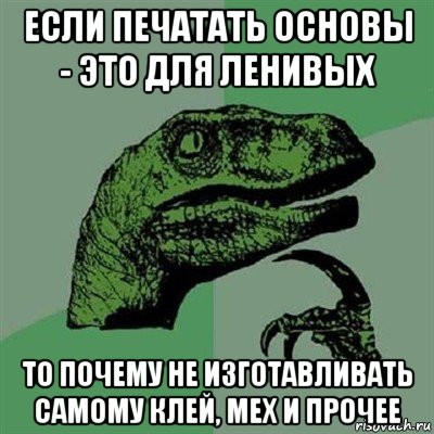 если печатать основы - это для ленивых то почему не изготавливать самому клей, мех и прочее, Мем Филосораптор