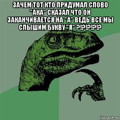 зачем тот кто придумал слово "ака" сказал что он заканчивается на "а" ведь все мы слышим букву "я" ?!?!?!?!? , Мем Филосораптор