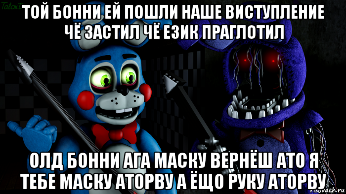 той бонни ей пошли наше виступление чё застил чё език праглотил олд бонни ага маску вернёш ато я тебе маску аторву а ёщо руку аторву